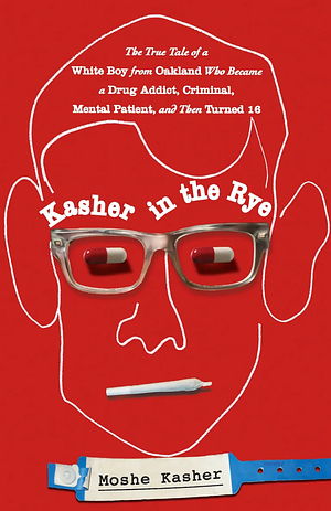 Kasher in the Rye: The True Tale of a White Boy from Oakland Who Became a Drug Addict, Criminal, Mental Patient, and Then Turned 16 by Moshe Kasher
