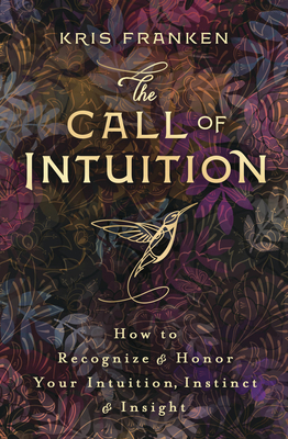 The Call of Intuition: How to Recognize & Honor Your Intuition, Instinct & Insight by Kris Franken