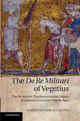 The de Re Militari of Vegetius: The Reception, Transmission and Legacy of a Roman Text in the Middle Ages by Christopher Allmand