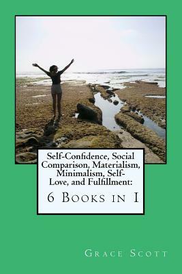 Self-Confidence, Social Comparison, Materialism, Minimalism, Self-Love, and Fulfillment: 6 Books in 1 by Grace Scott