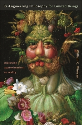 Re-Engineering Philosophy for Limited Beings: Piecewise Approximations to Reality by William C. Wimsatt