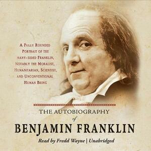 The Autobiography of Benjamin Franklin: A Fully Rounded Portrait of the Many-Sided Franklin, Notably the Moralist, Humanitarian, Scientist, and Unconv by Benjamin Franklin