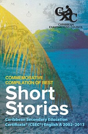 Caribbean Examinations Council (CXC(R)) Commemorative Compilation of Best Short Stories: Caribbean Secondary Education Certificate(R) (CSEC(R)) English A 2002-2013 by Lianna Baboolal, Shantal Pellington, Nathaniel Adiah, Nathan Indarsingh, Ilona Loustric, Mario Guevara, Grace-Ann Collins, Caribbean Council, Zoie Hamilton, Denise Westfield, Shivanee Ramlochan