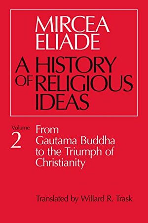 A History of Religious Ideas, Volume 2: From Gautama Buddha to the Triumph of Christianity by Mircea Eliade, Willard R. Trask