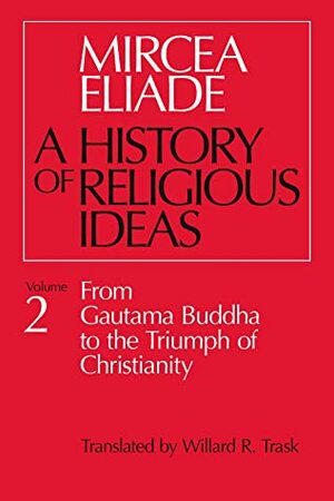 A History of Religious Ideas, Volume 2: From Gautama Buddha to the Triumph of Christianity by Willard R. Trask, Mircea Eliade