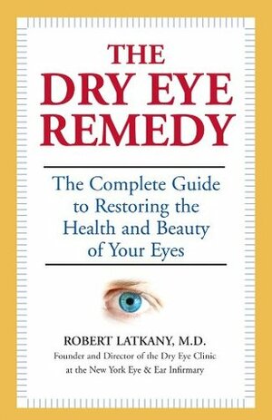 The Dry Eye Remedy: The Complete Guide to Restoring the Health and Beauty of Your Eyes by Robert Latkany