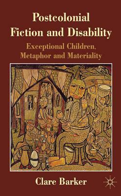 Postcolonial Fiction and Disability: Exceptional Children, Metaphor and Materiality by Clare Barker