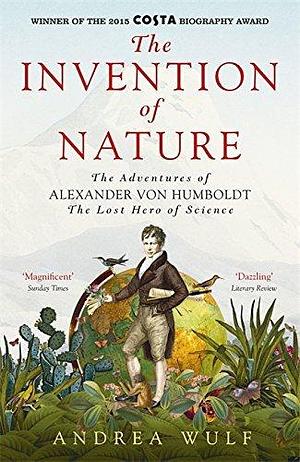 Invention of Nature: The Adventures of Alexander Von Humboldt, the Lost Hero of Science by Andrea Wulf by Andrea Wulf, Andrea Wulf