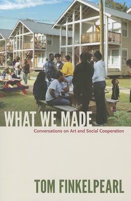 What We Made: Conversations on Art and Social Cooperation by Tom Finkelpearl