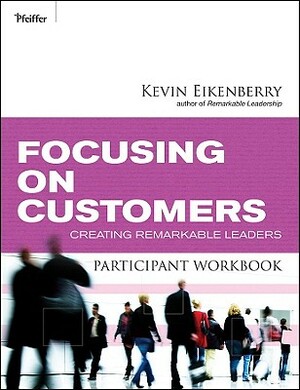 Focusing on Customers Participant Workbook: Creating Remarkable Leaders by Kevin Eikenberry