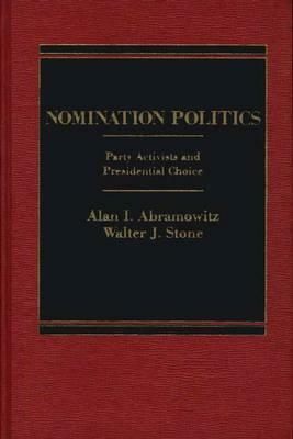 Nomination Politics: Party Activists and Presidential Choice by Alan I. Abramowitz, Walter J. Stone