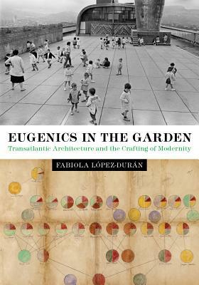 Eugenics in the Garden: Transatlantic Architecture and the Crafting of Modernity by Fabiola Lopez-Duran