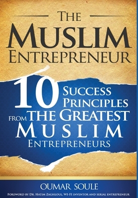 The Muslim Entrepreneur: 10 Success Principles from the Greatest Muslim Entrepreneurs by Oumar Soule