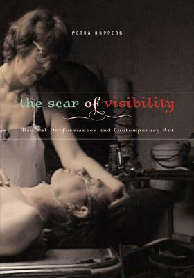 The Scar of Visibility: Medical Performances and Contemporary Art by Petra Kuppers