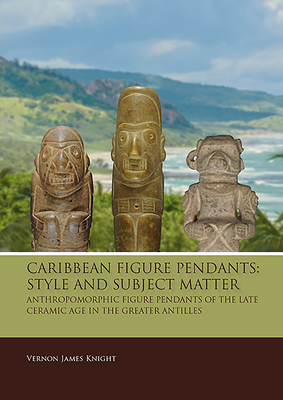 Caribbean Figure Pendants: Style and Subject Matter: Anthropomorphic Figure Pendants of the Late Ceramic Age in the Greater Antilles by Vernon James Knight