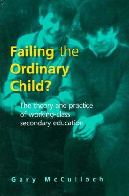 Failing the Ordinary Child?: The Theory and Practice of Working Class Secondary Education by Gary McCulloch