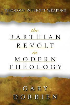 The Barthian Revolt in Modern Theology: Theology Without Weapons by Gary J. Dorrien