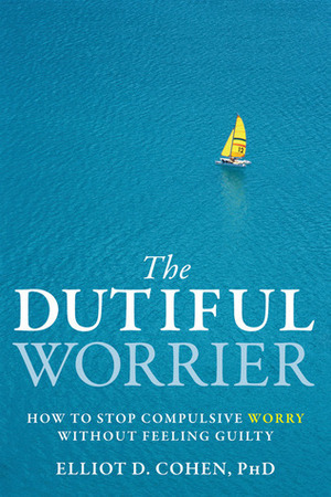 The Dutiful Worrier: How to Stop Compulsive Worry Without Feeling Guilty by Elliot D. Cohen