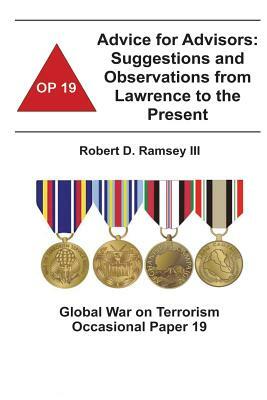 Advice for Advisors: Suggestions and Observations from Lawrence to the Present: Global War on Terrorism Occasional Paper 19 by III Robert D. Ramsey, Combat Studies Institute