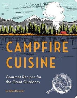 Campfire Cuisine: How to Bring Your Love of Good Food to the Backyard, the Campsite, and Beyond by Robin Donovan, Robin Donovan