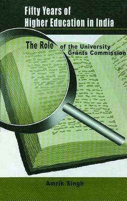 Fifty Years of Higher Education in India: The Role of the University Grants Commission by Amrik Singh