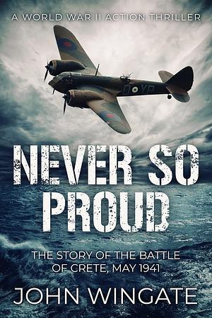 Never So Proud: The Story of the Battle of Crete, May 1941 by John Wingate, John Wingate