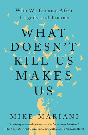 What Doesn't Kill Us Makes Us: Who We Become After Tragedy and Trauma by Mike Mariani