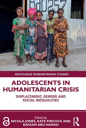 Adolescents in Humanitarian Crisis: Displacement, Gender and Social Inequalities by Kate Pincock, Nicola Anne Jones, Bassam Abu Hamad