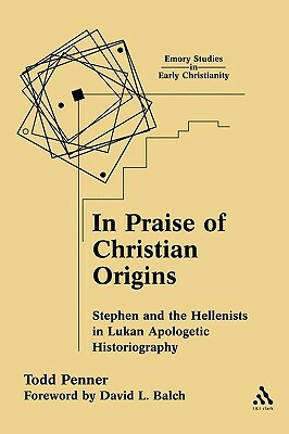 In Praise of Christian Origins: Stephen and the Hellenists in Lukan Apologetic Historiography by Todd C. Penner