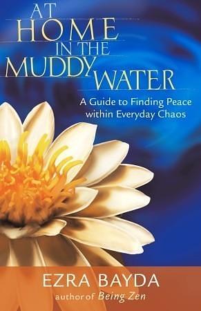 At Home in the Muddy Water: A Guide to Finding Peace within Everyday Chaos by Ezra Bayda, Ezra Bayda