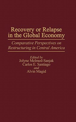 Recovery or Relapse in the Global Economy: Comparative Perspectives on Restructuring in Central America by Jolyne Melmed-Sanjak, Carlos E. Santiago, Alvin Magid