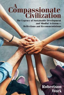A Compassionate Civilization: The Urgency of Sustainable Development and Mindful Activism - Reflections and Recommendations by Robertson Work