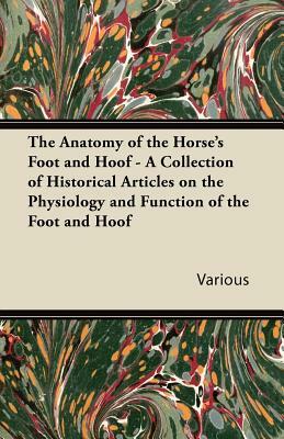 The Anatomy of the Horse's Foot and Hoof - A Collection of Historical Articles on the Physiology and Function of the Foot and Hoof by Various