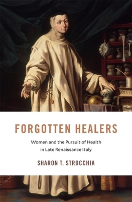 Forgotten Healers: Women and the Pursuit of Health in Late Renaissance Italy by Sharon T. Strocchia