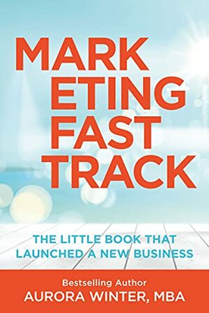 Marketing Fastrack: The Little Book That Launch A New Business by Aurora Winter