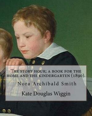 The story hour; a book for the home and the kindergarten (1890). By: Kate Douglas Wiggin: and By: Nora A. (Archibald) Smith(1859-1934) was an American by Nora A. Smith, Kate Douglas Wiggin