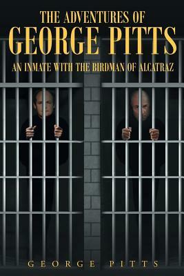 The Adventures of George Pitts: An Inmate with the Birdman of Alcatraz by George Pitts