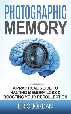 Photographic Memory: A Practical Guide to Halting Memory Loss & Boosting Your Recollection by Eric Jordan