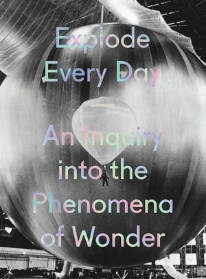 Explode Every Day: An Inquiry Into the Phenomena of Wonder by Denise Markonish, Stefan Stagmeister, Lawrence Weschler, Sean Foley, Kay Redfield Jamison, Robin Ince, Jill Tarter, Barbara Maria Stafford, Maria Popova, Mary Ruefle, Steven Holmes, Sam Green