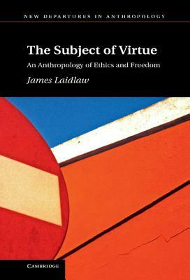 The Subject of Virtue: An Anthropology of Ethics and Freedom by James Laidlaw