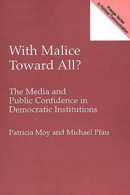 With Malice Toward All?: The Media and Public Confidence in Democratic Institutions by Patricia Moy, Michael Pfau