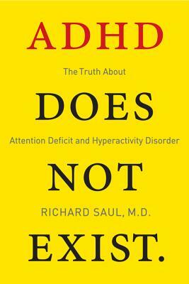 ADHD Does Not Exist: The Truth about Attention Deficit and Hyperactivity Disorder by Richard Saul