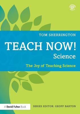 Teach Now! Science: The Joy of Teaching Science by Tom Sherrington