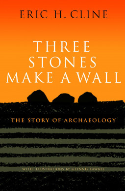 Three Stones Make a Wall: The Story of Archaeology by Eric H. Cline