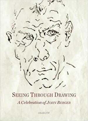 Seeing Through Drawing: A Celebration of John Berger by John Christie