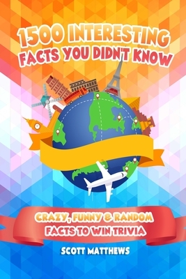 1500 Interesting Facts You Didn't Know - Crazy, Funny & Random Facts To Win Trivia by Scott Matthews
