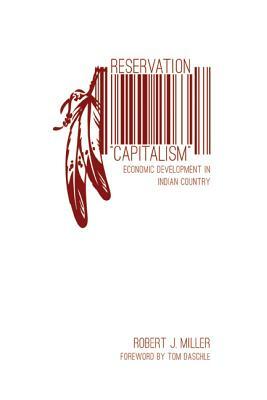 Reservation Capitalism: Economic Development in Indian Country by Robert J. Miller