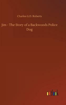 Jim - The Story of a Backwoods Police Dog by Charles G. D. Roberts