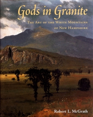 Gods in Granite: The Art of the White Mountains of New Hampshire by Robert L. McGrath
