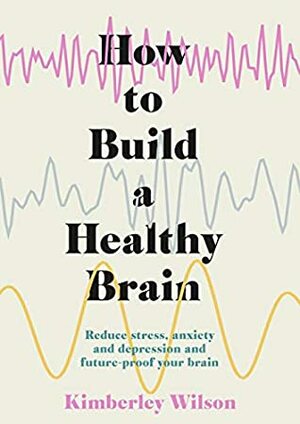 How to Build a Healthy Brain: Reduce stress, anxiety and depression and future-proof your brain by Kimberley Wilson
